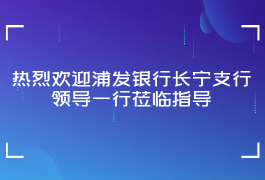 走进尊龙凯时人生就是搏 | 浦发银行长宁支行领导莅临指导